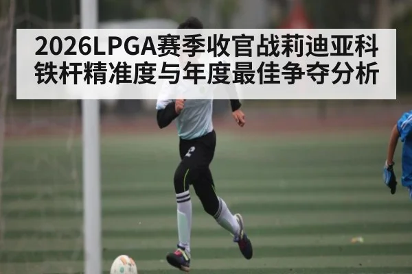 2026LPGA赛季收官战莉迪亚科铁杆精准度与年度最佳争夺分析