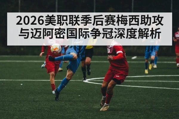 2026美职联季后赛梅西助攻与迈阿密国际争冠深度解析