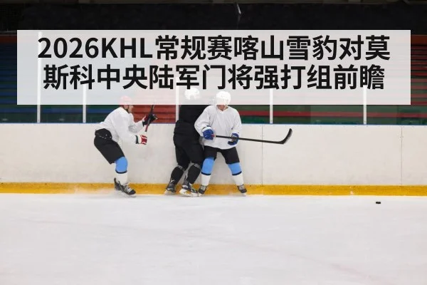2026KHL常规赛喀山雪豹对莫斯科中央陆军门将强打组前瞻