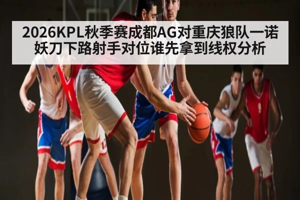 2026KPL秋季赛成都AG对重庆狼队一诺妖刀下路射手对位谁先拿到线权分析